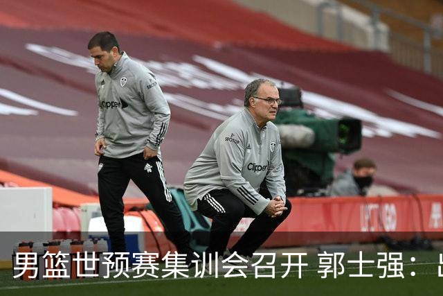男篮世预赛集训会召开 郭士强：出线形势严峻 年轻队员需敢打敢拼