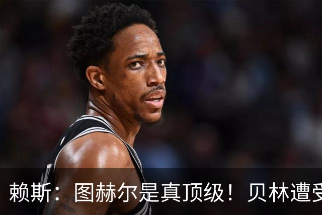 赖斯：图赫尔是真顶级！贝林遭受诸多质疑，但大家都知道他的水准